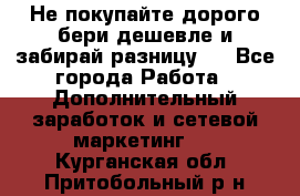 Не покупайте дорого,бери дешевле и забирай разницу!! - Все города Работа » Дополнительный заработок и сетевой маркетинг   . Курганская обл.,Притобольный р-н